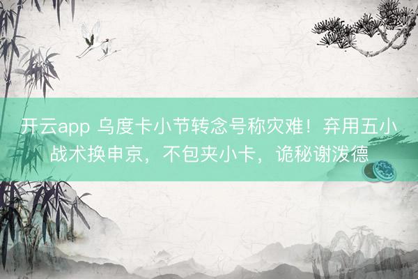 开云app 乌度卡小节转念号称灾难！弃用五小战术换申京，不包夹小卡，诡秘谢泼德