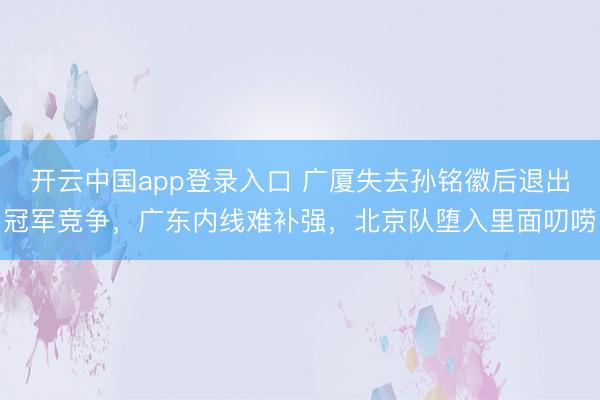 开云中国app登录入口 广厦失去孙铭徽后退出冠军竞争,广东内线难补强,北京队堕入里面叨唠