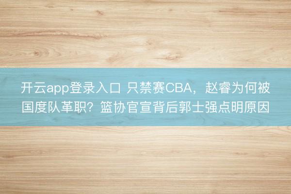 开云app登录入口 只禁赛CBA，赵睿为何被国度队革职？篮协官宣背后郭士强点明原因