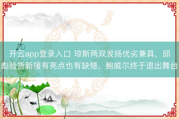 开云app登录入口 琼斯两双发扬优劣兼具，邱彪验货新援有亮点也有缺憾，鲍威尔终于退出舞台