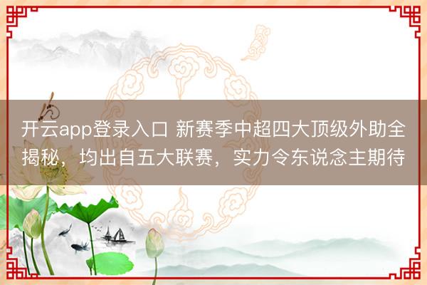 开云app登录入口 新赛季中超四大顶级外助全揭秘,均出自五大联赛,实力令东说念主期待