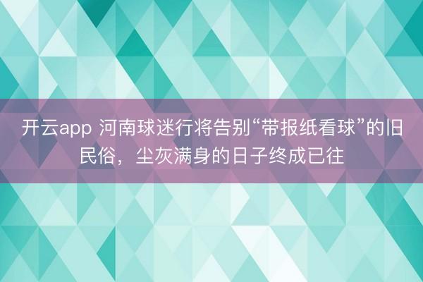 开云app 河南球迷行将告别“带报纸看球”的旧民俗,尘灰满身的日子终成已往