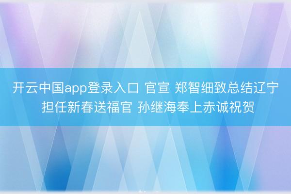 开云中国app登录入口 官宣 郑智细致总结辽宁 担任新春送福官 孙继海奉上赤诚祝贺