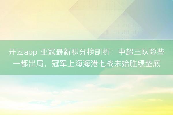 开云app 亚冠最新积分榜剖析：中超三队险些一都出局，冠军上海海港七战未始胜绩垫底