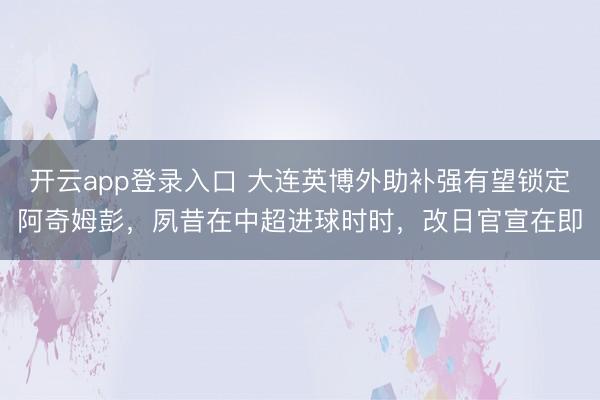 开云app登录入口 大连英博外助补强有望锁定阿奇姆彭，夙昔在中超进球时时，改日官宣在即