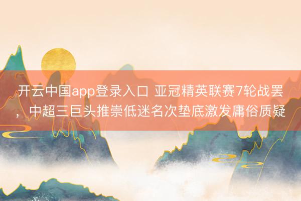 开云中国app登录入口 亚冠精英联赛7轮战罢,中超三巨头推崇低迷名次垫底激发庸俗质疑