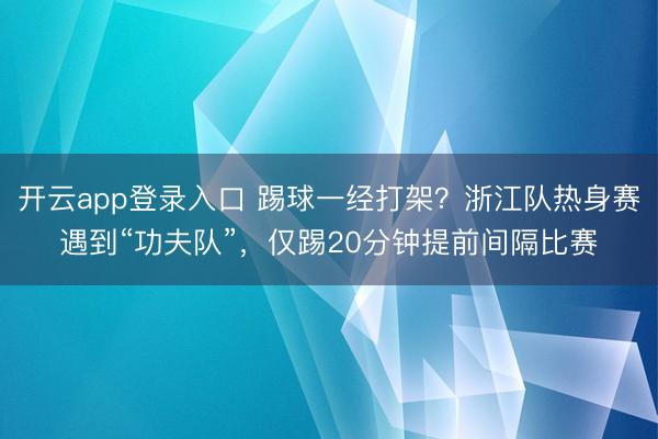 开云app登录入口 踢球一经打架?浙江队热身赛遇到“功夫队”,仅踢20分钟提前间隔比赛