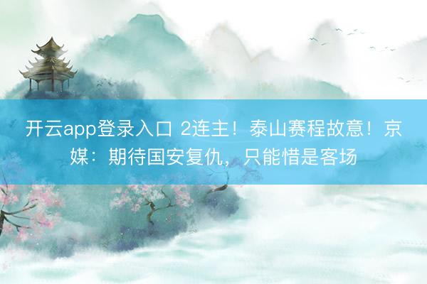 开云app登录入口 2连主!泰山赛程故意!京媒:期待国安复仇,只能惜是客场