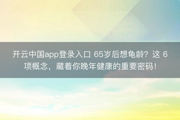 开云中国app登录入口 65岁后想龟龄?这 6项概念,藏着你晚年健康的重要密码!