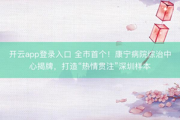 开云app登录入口 全市首个！康宁病院综治中心揭牌，打造“热情贯注”深圳样本