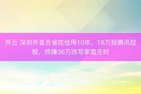 开云 深圳外卖员省吃俭用10年,18万投腾讯控股,终赚36万改写家庭走时