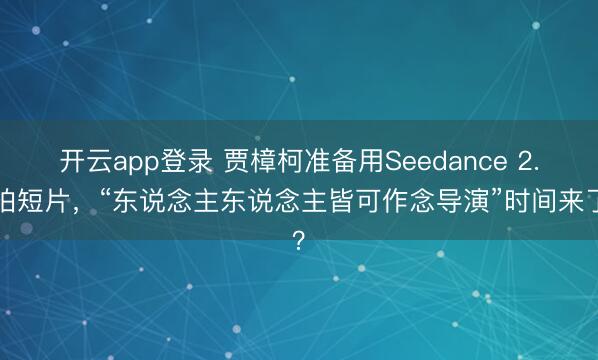 开云app登录 贾樟柯准备用Seedance 2.0拍短片,“东说念主东说念主皆可作念导演”时间来了?