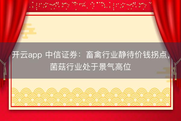 开云app 中信证券：畜禽行业静待价钱拐点，菌菇行业处于景气高位