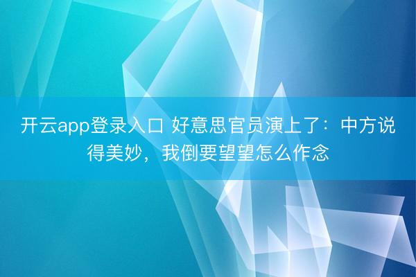 开云app登录入口 好意思官员演上了:中方说得美妙,我倒要望望怎么作念