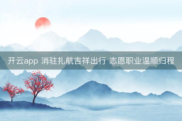 开云app 消驻扎航吉祥出行 志愿职业温顺归程