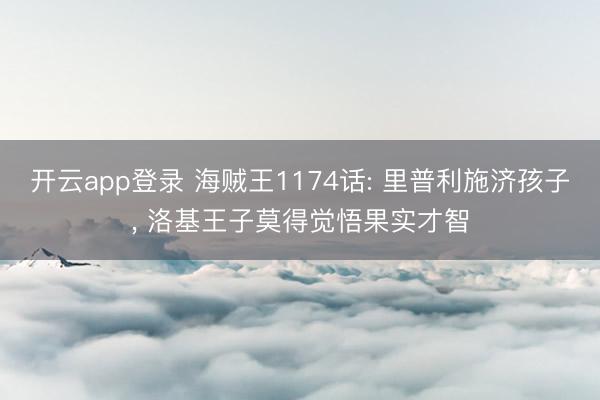 开云app登录 海贼王1174话: 里普利施济孩子, 洛基王子莫得觉悟果实才智