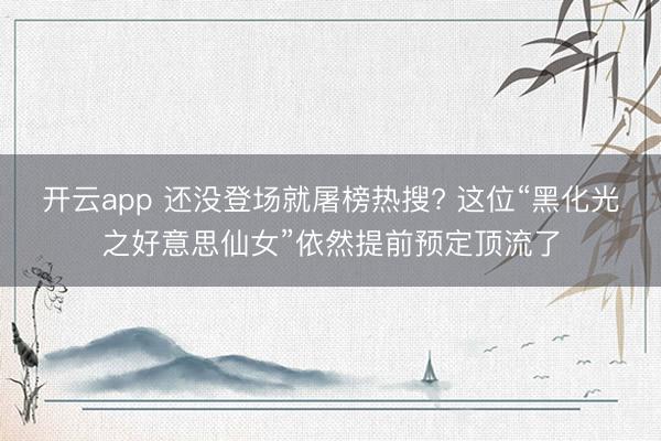 开云app 还没登场就屠榜热搜? 这位“黑化光之好意思仙女”依然提前预定顶流了