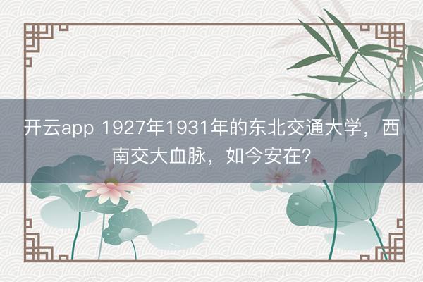开云app 1927年1931年的东北交通大学，西南交大血脉，如今安在？