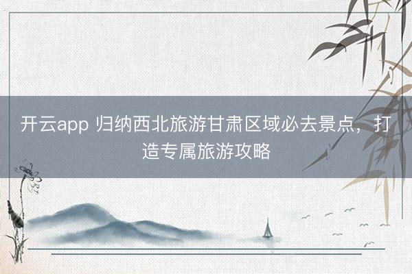 开云app 归纳西北旅游甘肃区域必去景点,打造专属旅游攻略