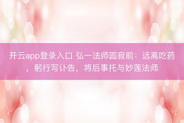 开云app登录入口 弘一法师圆寂前:远离吃药,躬行写讣告,将后事托与妙莲法师