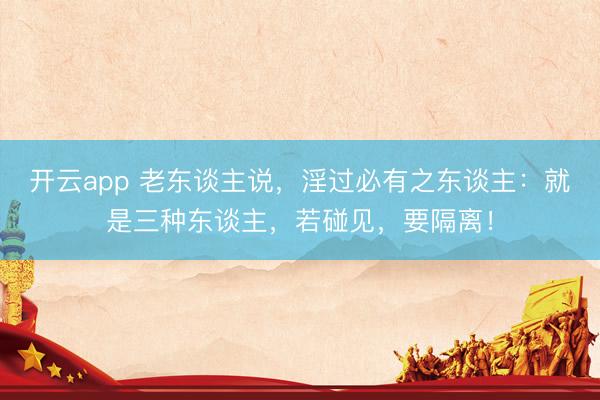 开云app 老东谈主说,淫过必有之东谈主:就是三种东谈主,若碰见,要隔离!