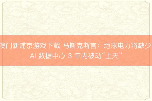 澳门新浦京游戏下载 马斯克断言：地球电力将缺少，AI 数据中心 3 年内被动“上天”