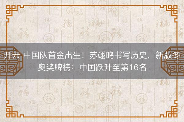 开云 中国队首金出生！苏翊鸣书写历史，新版冬奥奖牌榜：中国跃升至第16名