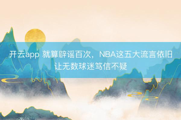 开云app 就算辟谣百次，NBA这五大流言依旧让无数球迷笃信不疑