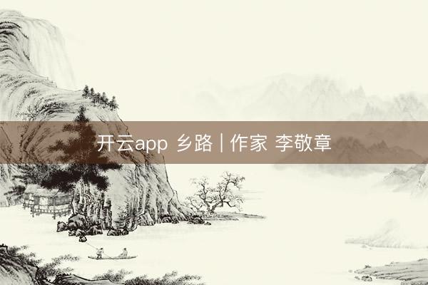 开云app 乡路 | 作家 李敬章
