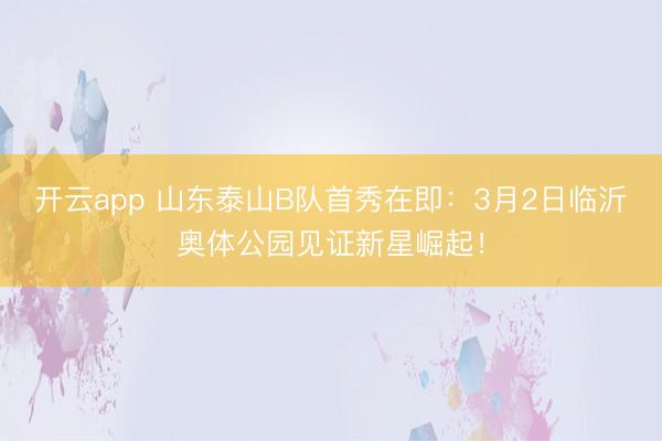 开云app 山东泰山B队首秀在即:3月2日临沂奥体公园见证新星崛起!