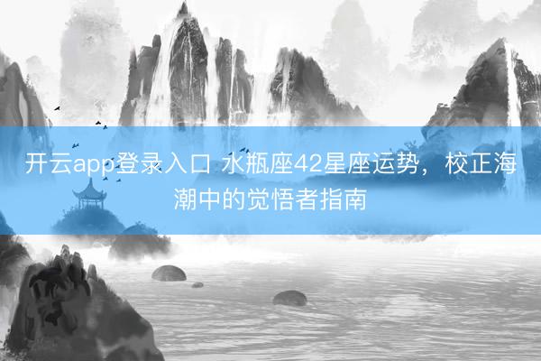 开云app登录入口 水瓶座42星座运势,校正海潮中的觉悟者指南