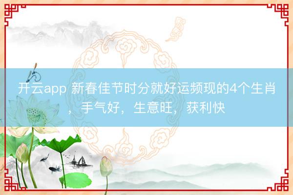 开云app 新春佳节时分就好运频现的4个生肖，手气好，生意旺，获利快