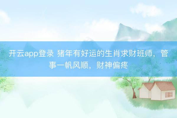 开云app登录 猪年有好运的生肖求财班师，管事一帆风顺，财神偏疼