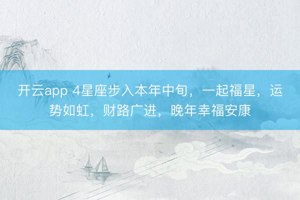 开云app 4星座步入本年中旬,一起福星,运势如虹,财路广进,晚年幸福安康