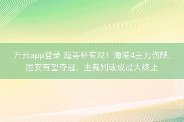 开云app登录 超等杯有戏!海港4主力伤缺,国安有望夺冠,主裁判或成最大终止