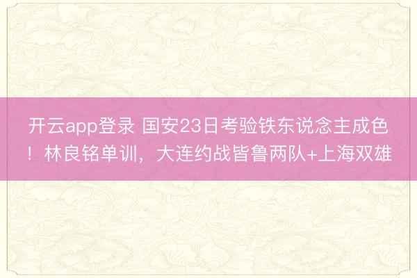 开云app登录 国安23日考验铁东说念主成色！林良铭单训，大连约战皆鲁两队+上海双雄