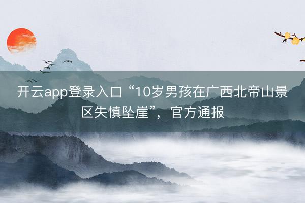 开云app登录入口 “10岁男孩在广西北帝山景区失慎坠崖”，官方通报