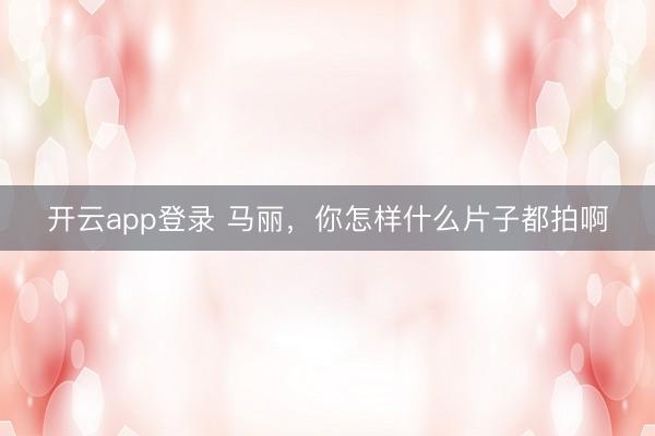 开云app登录 马丽，你怎样什么片子都拍啊