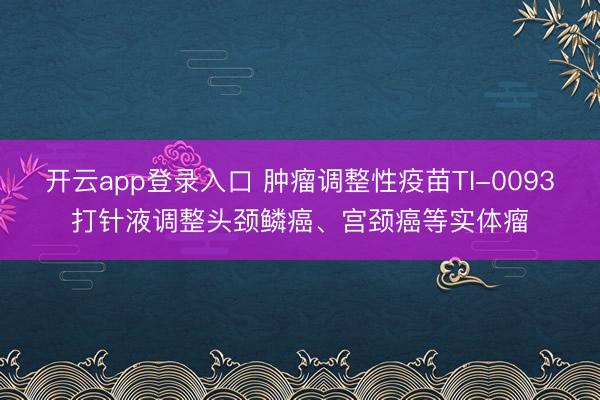 开云app登录入口 肿瘤调整性疫苗TI-0093打针液调整头颈鳞癌、宫颈癌等实体瘤