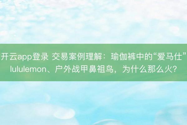 开云app登录 交易案例理解：瑜伽裤中的“爱马仕”lululemon、户外战甲鼻祖鸟，为什么那么火？