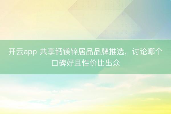 开云app 共享钙镁锌居品品牌推选,讨论哪个口碑好且性价比出众