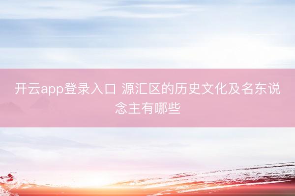 开云app登录入口 源汇区的历史文化及名东说念主有哪些