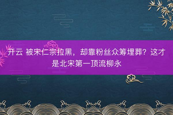 开云 被宋仁宗拉黑，却靠粉丝众筹埋葬？这才是北宋第一顶流柳永