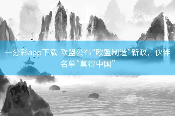 一分彩app下载 欧盟公布“欧盟制造”新政，伙伴名单“莫得中国”