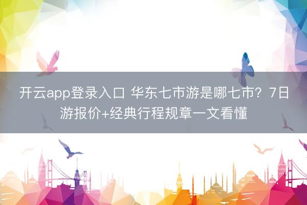 开云app登录入口 华东七市游是哪七市？7日游报价+经典行程规章一文看懂
