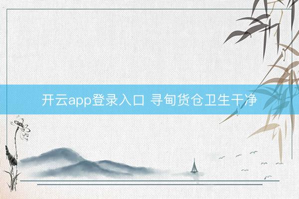 开云app登录入口 寻甸货仓卫生干净