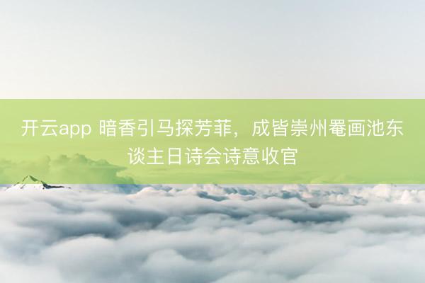 开云app 暗香引马探芳菲，成皆崇州罨画池东谈主日诗会诗意收官