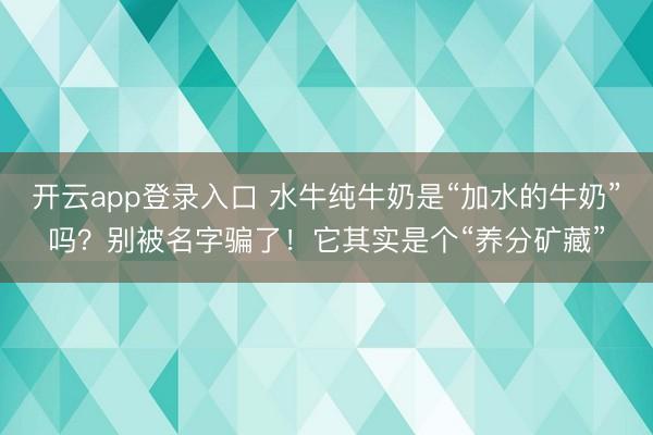 开云app登录入口 水牛纯牛奶是“加水的牛奶”吗？别被名字骗了！它其实是个“养分矿藏”