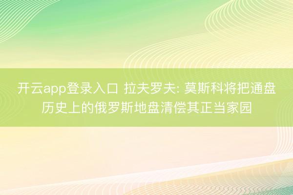 开云app登录入口 拉夫罗夫: 莫斯科将把通盘历史上的俄罗斯地盘清偿其正当家园